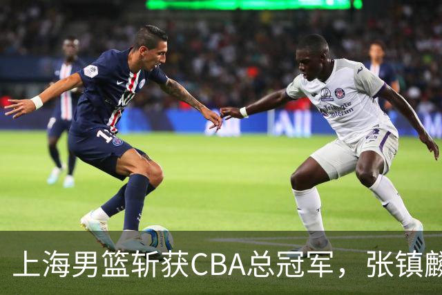 上海男篮斩获CBA总冠军，张镇麟表现出色，弗格成为关键奇兵
