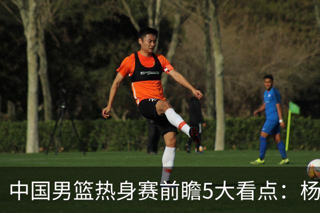 中国男篮热身赛前瞻5大看点：杨瀚森不打 仅两内线崔永熙回归首秀