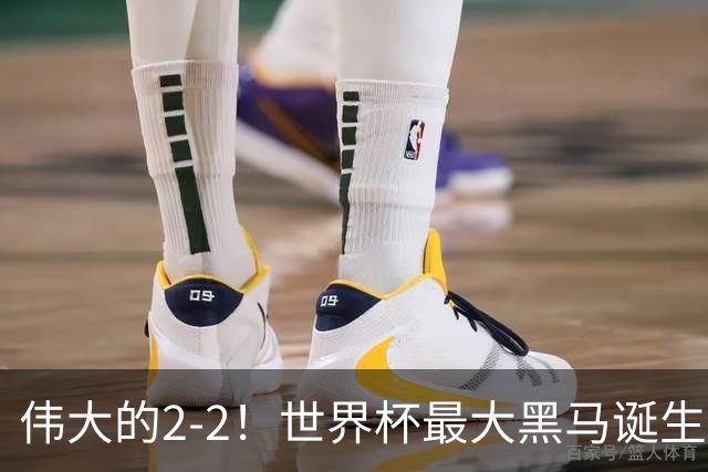 伟大的2-2！世界杯最大黑马诞生？ 逼平两大世界冠军实现国足目标