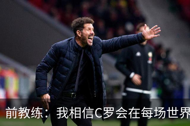 前教练：我相信C罗会在每场世界杯都首发出战，他渴望成世界冠军