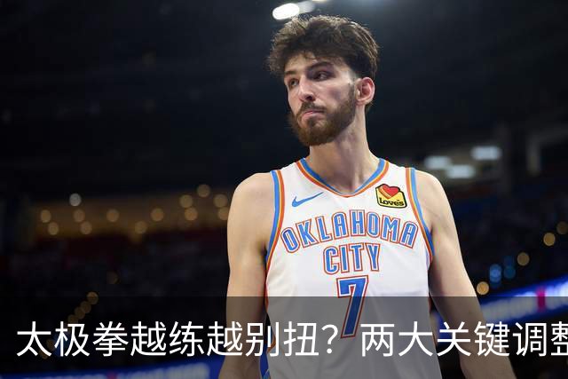 太极拳越练越别扭？两大关键调整，助你拨开迷雾，重拾顺畅！