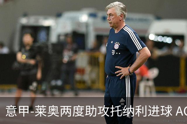 意甲-莱奥两度助攻托纳利进球 AC米兰3-1逆转领跑