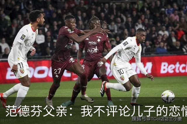 范德芬父亲：我不评论儿子的恋情，若他的女友来了肯定不会躲起来