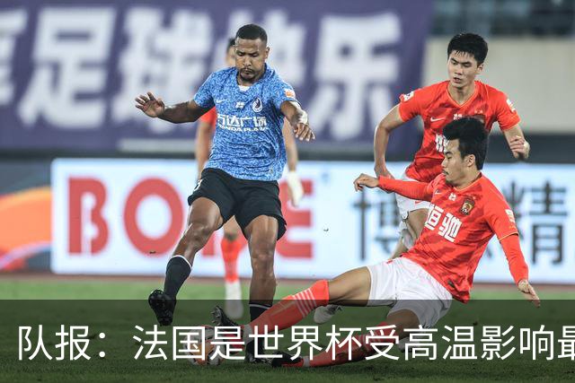 队报：法国是世界杯受高温影响最大球队之一，西班牙受影响较小