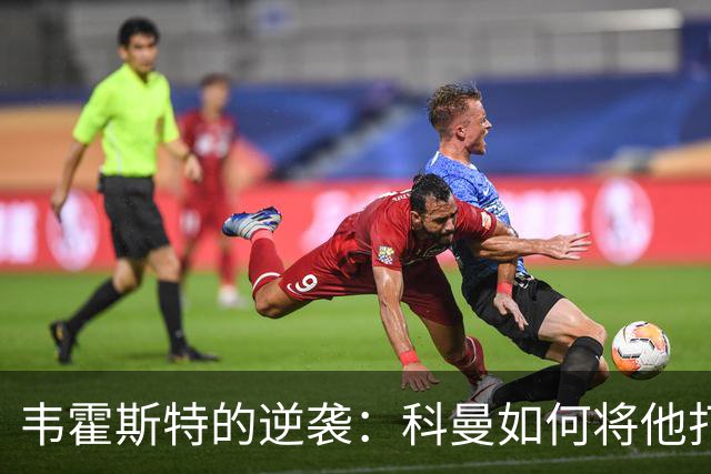 韦霍斯特的逆袭：科曼如何将他打造成世界杯的秘密武器？