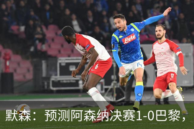 默森：预测阿森纳决赛1-0巴黎，只要巴黎谨慎踢，阿森纳就有机会