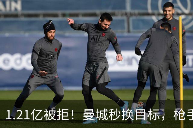 1.21亿被拒！曼城秒换目标，枪手死磕，1亿镑拦路虎来了